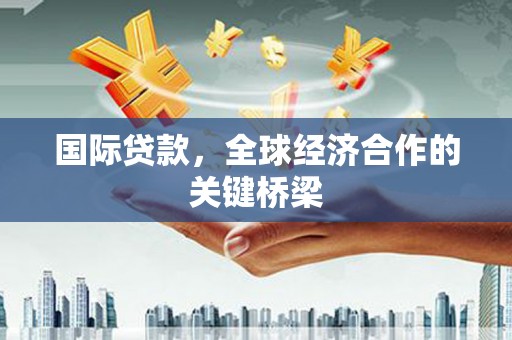 峰峰矿区国际贷款，全球经济合作的关键桥梁