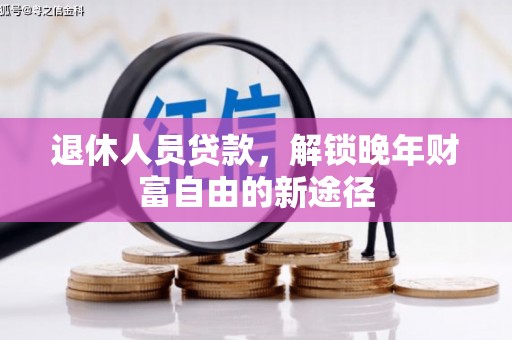 峰峰矿区退休人员贷款，解锁晚年财富自由的新途径