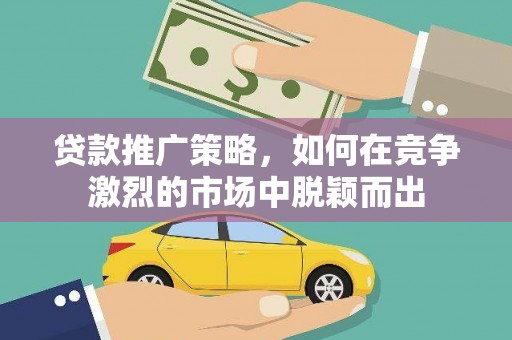 峰峰矿区贷款推广策略，如何在竞争激烈的市场中脱颖而出