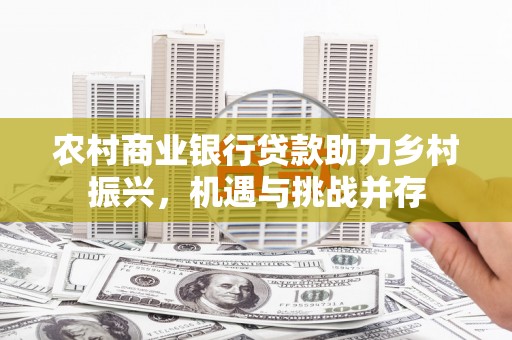 峰峰矿区农村商业银行贷款助力乡村振兴，机遇与挑战并存
