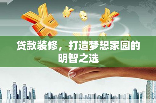峰峰矿区贷款装修，打造梦想家园的明智之选