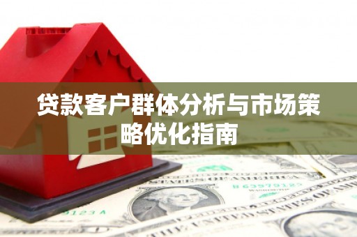 峰峰矿区贷款客户群体分析与市场策略优化指南