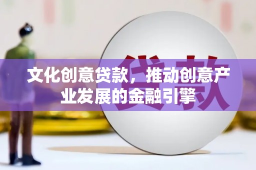 峰峰矿区文化创意贷款，推动创意产业发展的金融引擎