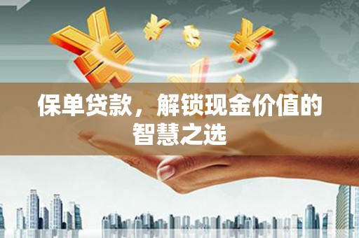 峰峰矿区保单贷款，解锁现金价值的智慧之选