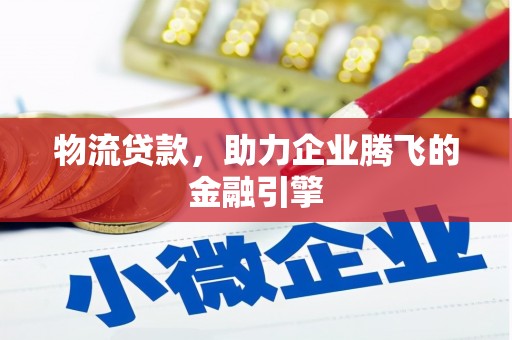 峰峰矿区物流贷款，助力企业腾飞的金融引擎