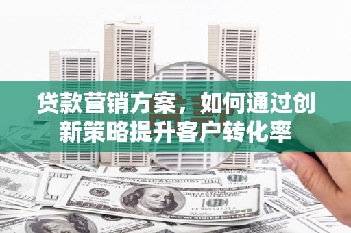 峰峰矿区贷款营销方案，如何通过创新策略提升客户转化率