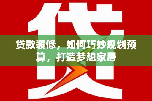 峰峰矿区贷款装修，如何巧妙规划预算，打造梦想家居