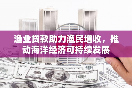 峰峰矿区渔业贷款助力渔民增收，推动海洋经济可持续发展