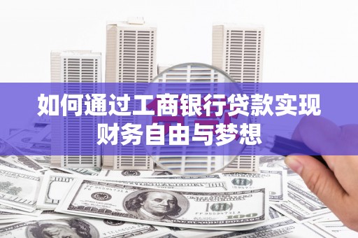 峰峰矿区如何通过工商银行贷款实现财务自由与梦想