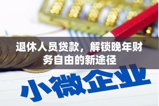 峰峰矿区退休人员贷款，解锁晚年财务自由的新途径