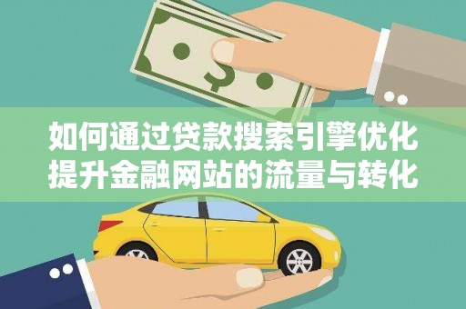 峰峰矿区如何通过贷款搜索引擎优化提升金融网站的流量与转化率