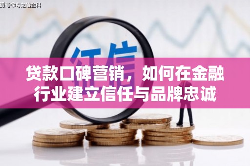 峰峰矿区贷款口碑营销，如何在金融行业建立信任与品牌忠诚