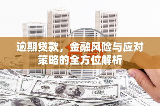 峰峰矿区逾期贷款，金融风险与应对策略的全方位解析