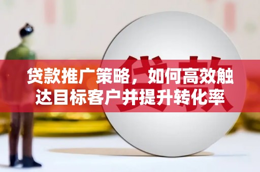 峰峰矿区贷款推广策略，如何高效触达目标客户并提升转化率