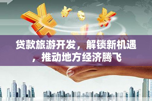 峰峰矿区贷款旅游开发，解锁新机遇，推动地方经济腾飞