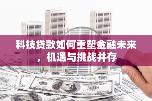 峰峰矿区科技贷款如何重塑金融未来，机遇与挑战并存
