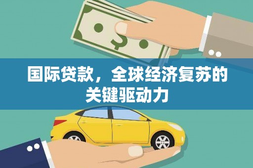 峰峰矿区国际贷款，全球经济复苏的关键驱动力