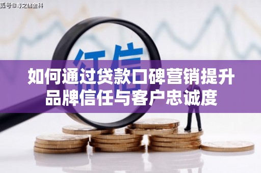 峰峰矿区如何通过贷款口碑营销提升品牌信任与客户忠诚度