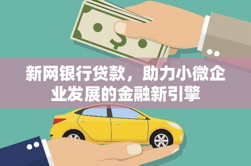 峰峰矿区新网银行贷款，助力小微企业发展的金融新引擎
