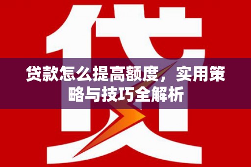 峰峰矿区贷款怎么提高额度，实用策略与技巧全解析