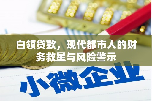 峰峰矿区白领贷款，现代都市人的财务救星与风险警示
