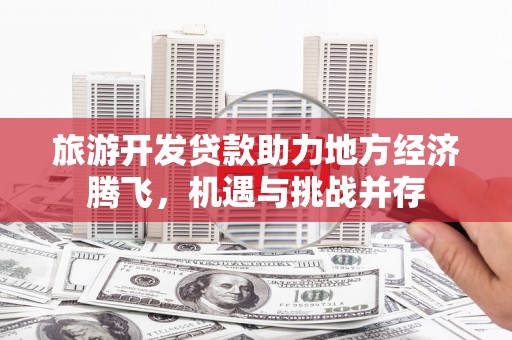 峰峰矿区旅游开发贷款助力地方经济腾飞，机遇与挑战并存