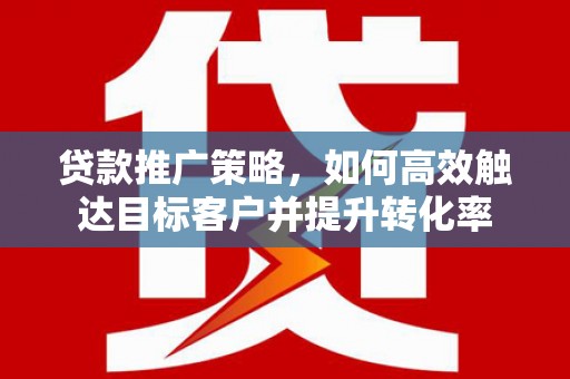 峰峰矿区贷款推广策略，如何高效触达目标客户并提升转化率