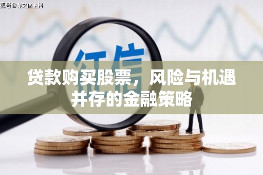 峰峰矿区贷款购买股票，风险与机遇并存的金融策略