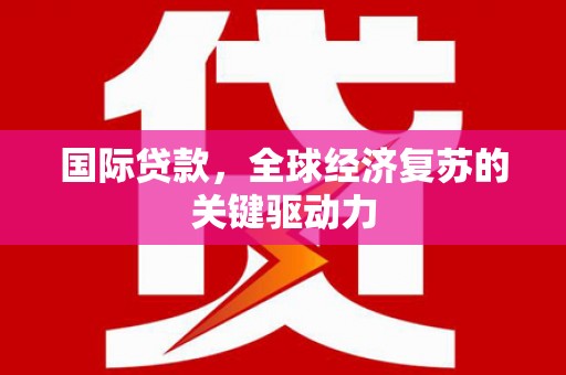 峰峰矿区国际贷款，全球经济复苏的关键驱动力