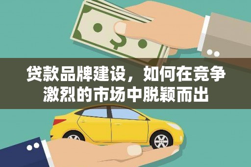 峰峰矿区贷款品牌建设，如何在竞争激烈的市场中脱颖而出