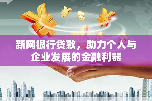 峰峰矿区新网银行贷款，助力个人与企业发展的金融利器