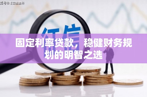 峰峰矿区固定利率贷款，稳健财务规划的明智之选