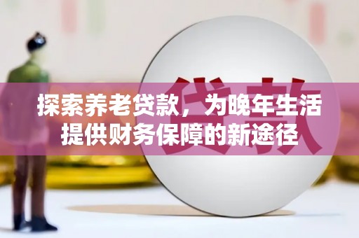 峰峰矿区探索养老贷款，为晚年生活提供财务保障的新途径