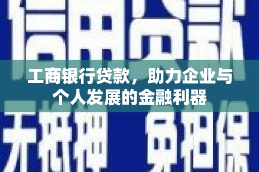 峰峰矿区工商银行贷款，助力企业与个人发展的金融利器