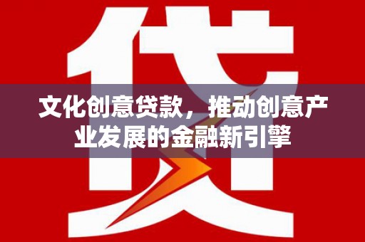 峰峰矿区文化创意贷款，推动创意产业发展的金融新引擎