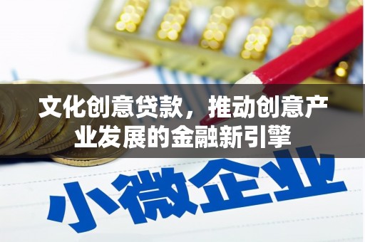 峰峰矿区文化创意贷款，推动创意产业发展的金融新引擎