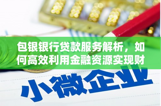 峰峰矿区包银银行贷款服务解析，如何高效利用金融资源实现财富增长