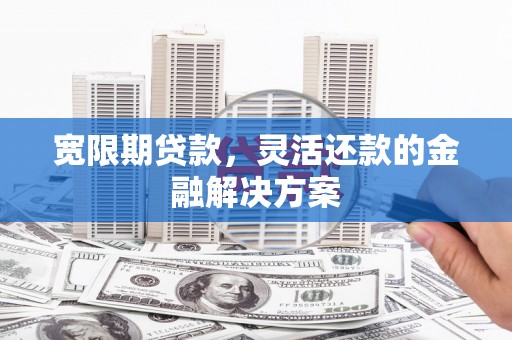 峰峰矿区宽限期贷款，灵活还款的金融解决方案