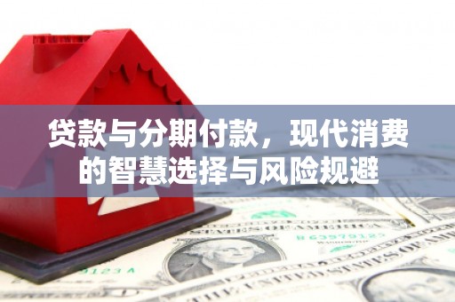 峰峰矿区贷款与分期付款，现代消费的智慧选择与风险规避