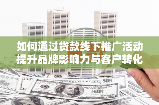 峰峰矿区如何通过贷款线下推广活动提升品牌影响力与客户转化率