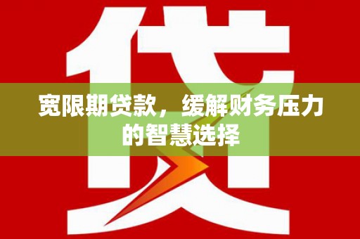 峰峰矿区宽限期贷款，缓解财务压力的智慧选择