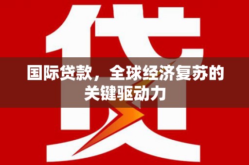 峰峰矿区国际贷款，全球经济复苏的关键驱动力