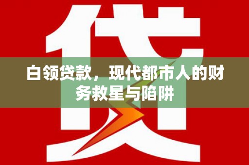 峰峰矿区白领贷款，现代都市人的财务救星与陷阱