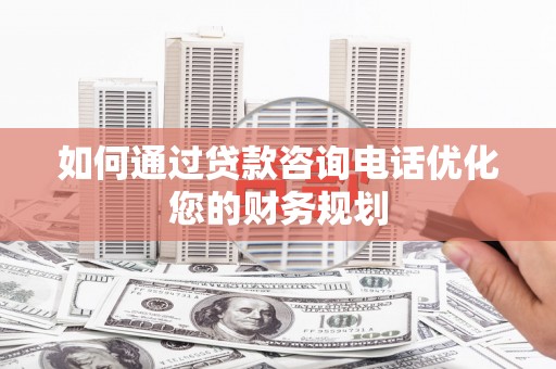 峰峰矿区如何通过贷款咨询电话优化您的财务规划