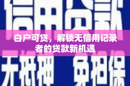 峰峰矿区白户可贷，解锁无信用记录者的贷款新机遇
