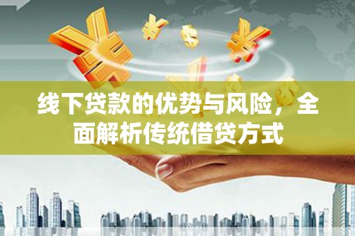 峰峰矿区线下贷款的优势与风险，全面解析传统借贷方式
