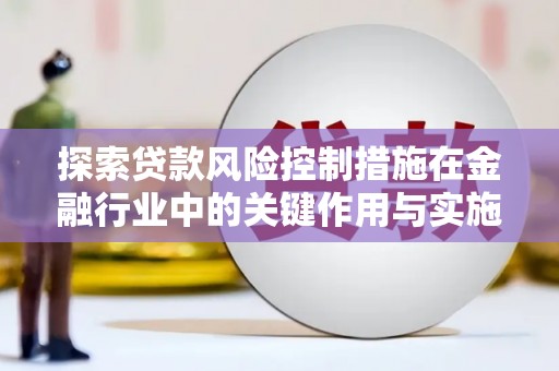 峰峰矿区探索贷款风险控制措施在金融行业中的关键作用与实施策略