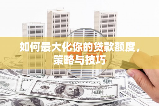峰峰矿区如何最大化你的贷款额度，策略与技巧