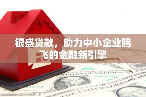 峰峰矿区银盛贷款，助力中小企业腾飞的金融新引擎