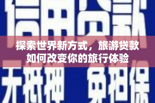 峰峰矿区探索世界新方式，旅游贷款如何改变你的旅行体验